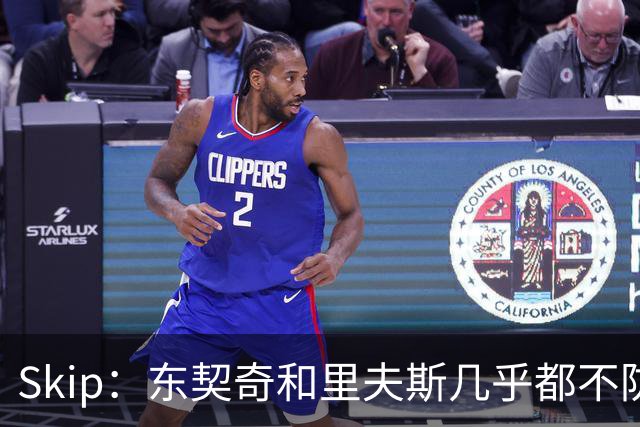 Skip：东契奇和里夫斯几乎都不防守 里夫斯真是尽力了&但总被点名
